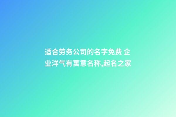 适合劳务公司的名字免费 企业洋气有寓意名称,起名之家-第1张-公司起名-玄机派